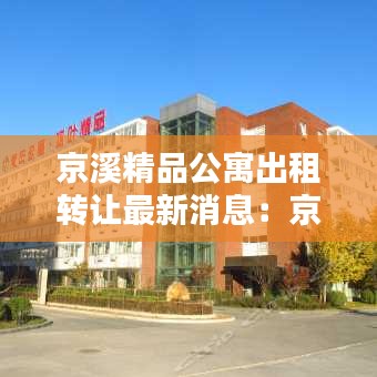 京溪精品公寓出租轉(zhuǎn)讓最新消息：京溪實業(yè)有限公司 