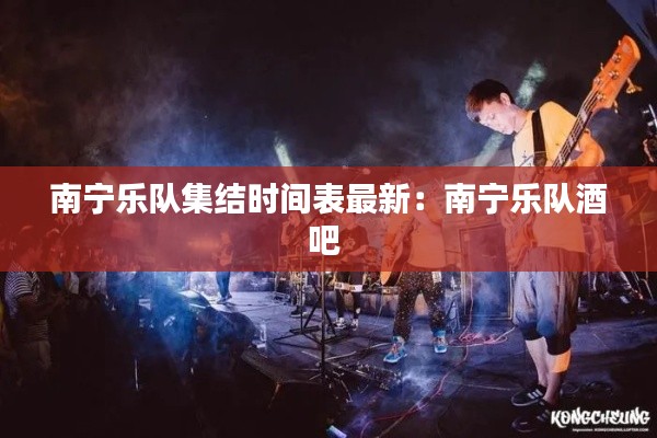 南寧樂隊集結(jié)時間表最新：南寧樂隊酒吧 