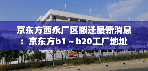 京東方西永廠區(qū)搬遷最新消息：京東方b1～b20工廠地址 