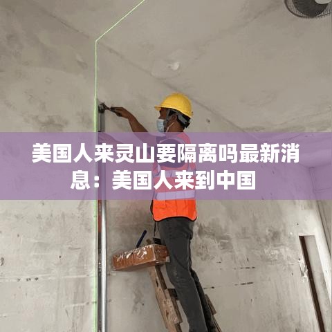 美國人來靈山要隔離嗎最新消息：美國人來到中國 