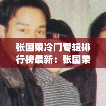 張國(guó)榮冷門(mén)專輯排行榜最新：張國(guó)榮最流行的歌 