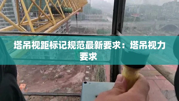 塔吊視距標記規(guī)范最新要求：塔吊視力要求 