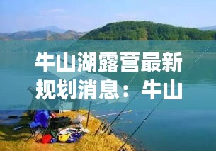 牛山湖露營最新規(guī)劃消息：牛山湖能釣魚嗎 