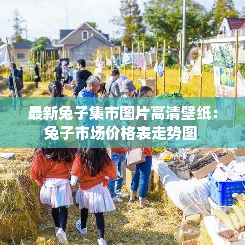 最新兔子集市圖片高清壁紙：兔子市場(chǎng)價(jià)格表走勢(shì)圖 