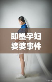 即墨孕婦婆婆事件始末最新消息：即墨孕婦照誰家拍的好 