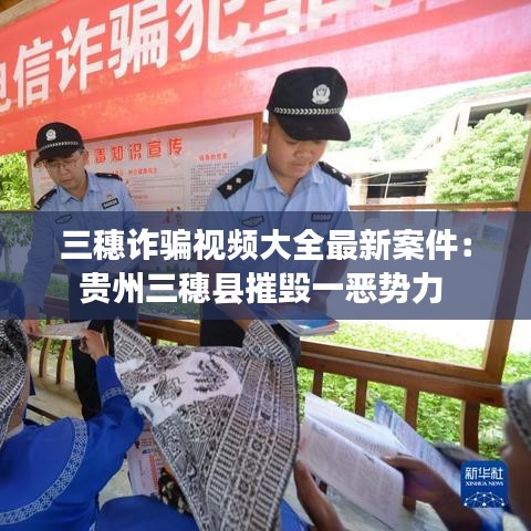 三穗詐騙視頻大全最新案件：貴州三穗縣摧毀一惡勢力 