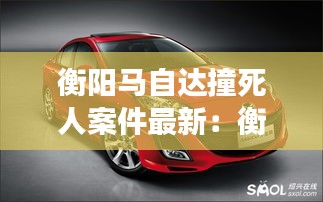 衡陽(yáng)馬自達(dá)撞死人案件最新：衡陽(yáng)長(zhǎng)安馬自達(dá) 