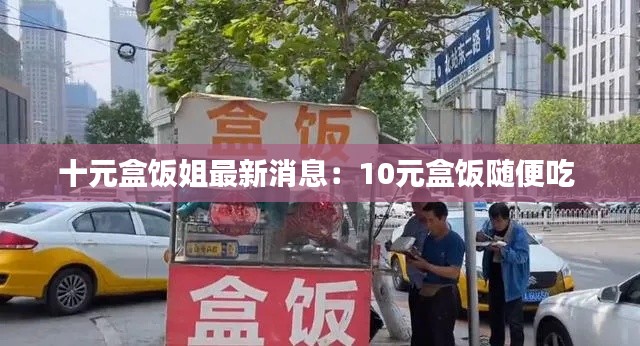 十元盒飯姐最新消息：10元盒飯隨便吃 