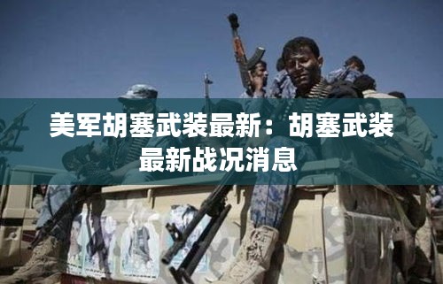 美軍胡塞武裝最新：胡塞武裝最新戰(zhàn)況消息 