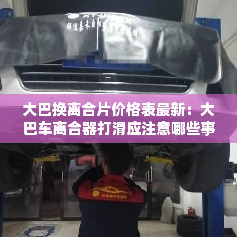 大巴換離合片價(jià)格表最新：大巴車離合器打滑應(yīng)注意哪些事項(xiàng) 