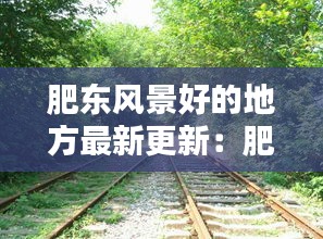 肥東風(fēng)景好的地方最新更新：肥東十大景點(diǎn) 