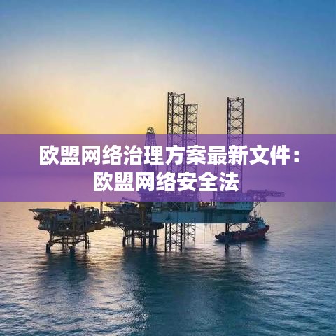 歐盟網(wǎng)絡(luò)治理方案最新文件：歐盟網(wǎng)絡(luò)安全法 