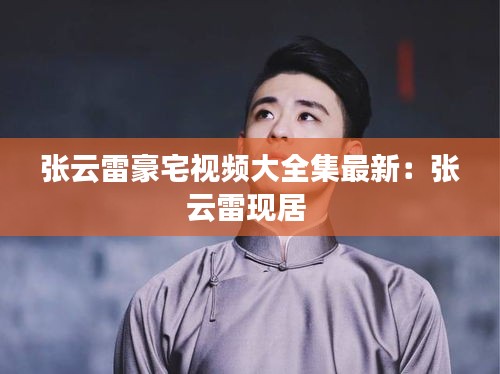 張云雷豪宅視頻大全集最新：張云雷現(xiàn)居 