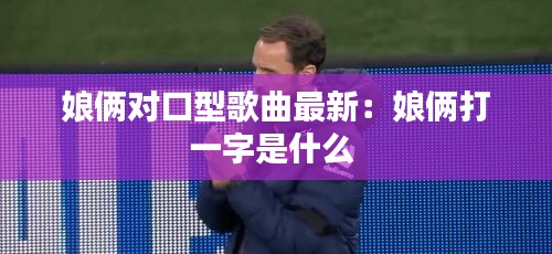 娘倆對(duì)口型歌曲最新：娘倆打一字是什么 