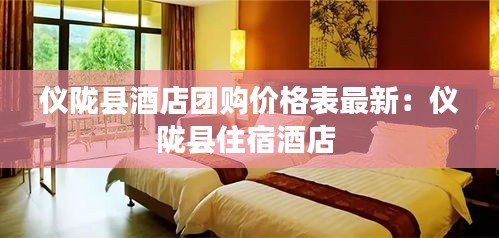 儀隴縣酒店團(tuán)購(gòu)價(jià)格表最新：儀隴縣住宿酒店 