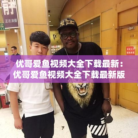 優(yōu)哥愛(ài)魚視頻大全下載最新：優(yōu)哥愛(ài)魚視頻大全下載最新版本 