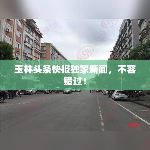 玉林頭條快報獨家新聞，不容錯過！