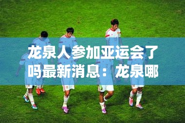 龍泉人參加亞運(yùn)會(huì)了嗎最新消息：龍泉哪里人 