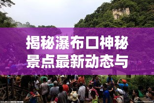 揭秘瀑布口神秘景點最新動態(tài)與獨特魅力，新聞頭條速遞