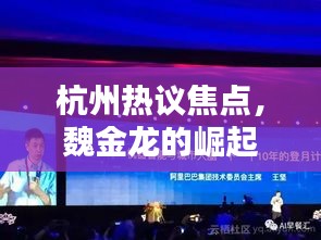 杭州熱議焦點(diǎn)，魏金龍的崛起與深遠(yuǎn)影響力