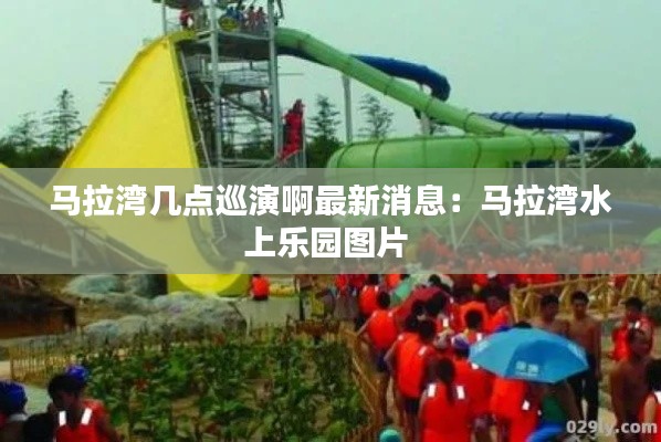 馬拉灣幾點(diǎn)巡演啊最新消息：馬拉灣水上樂園圖片 