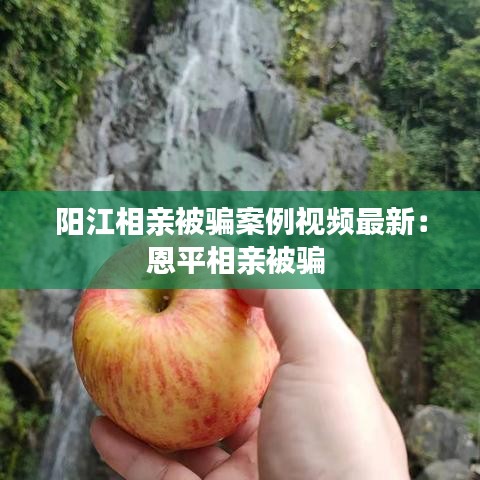 陽江相親被騙案例視頻最新:恩平相親被騙