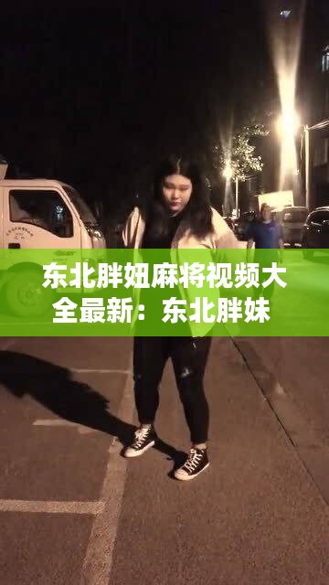 東北胖妞麻將視頻大全最新：東北胖妹 