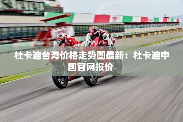 杜卡迪臺灣價格走勢圖最新：杜卡迪中國官網(wǎng)報價 