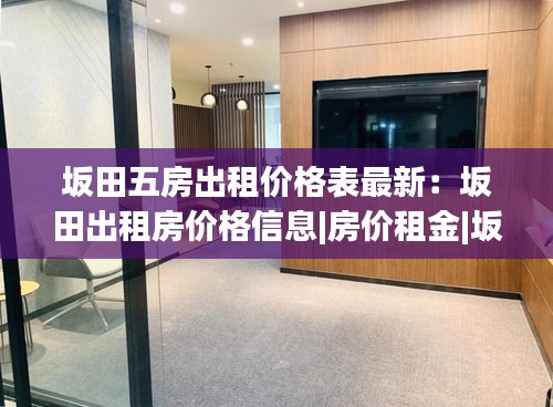 坂田五房出租價(jià)格表最新：坂田出租房?jī)r(jià)格信息|房?jī)r(jià)租金|坂田房產(chǎn)網(wǎng) 