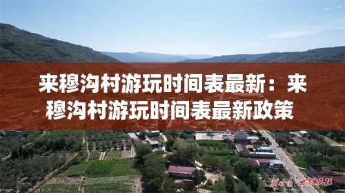 來穆溝村游玩時間表最新：來穆溝村游玩時間表最新政策 