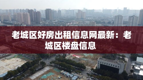 老城區(qū)好房出租信息網(wǎng)最新：老城區(qū)樓盤信息 