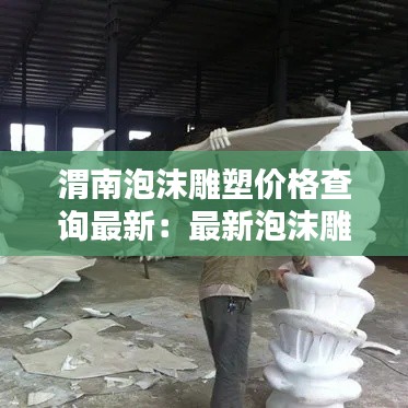 渭南泡沫雕塑價格查詢最新：最新泡沫雕塑師招聘信息 