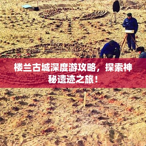 樓蘭古城深度游攻略，探索神秘遺跡之旅！