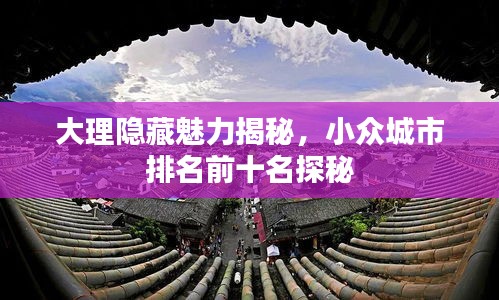 大理隱藏魅力揭秘，小眾城市排名前十名探秘