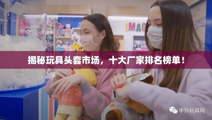 揭秘玩具頭套市場，十大廠家排名榜單！