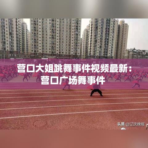 營口大姐跳舞事件視頻最新：營口廣場舞事件 