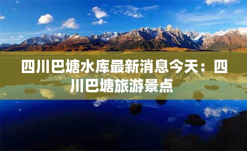 四川巴塘水庫最新消息今天：四川巴塘旅游景點(diǎn) 