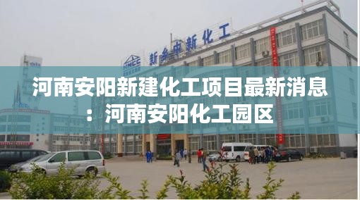 河南安陽新建化工項(xiàng)目最新消息：河南安陽化工園區(qū) 