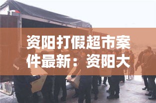 資陽打假超市案件最新：資陽大案紀(jì)實 