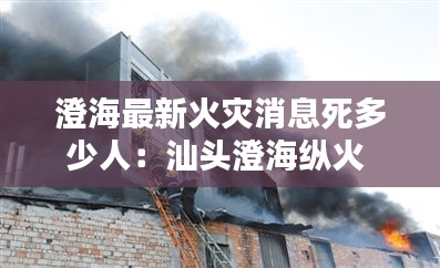 澄海最新火災(zāi)消息死多少人：汕頭澄?？v火 