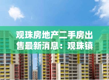 觀珠房地產(chǎn)二手房出售最新消息：觀珠鎮(zhèn)房地產(chǎn) 