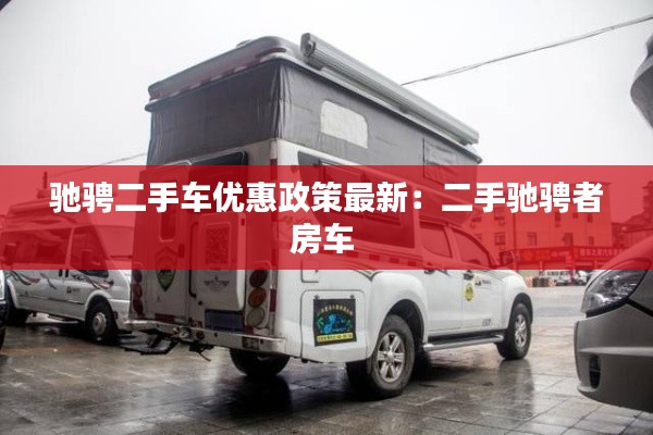 馳騁二手車(chē)優(yōu)惠政策最新：二手馳騁者房車(chē) 