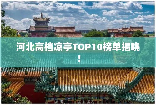 河北高檔涼亭TOP10榜單揭曉！