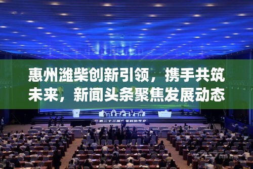 惠州濰柴創(chuàng)新引領，攜手共筑未來，新聞頭條聚焦發(fā)展動態(tài)