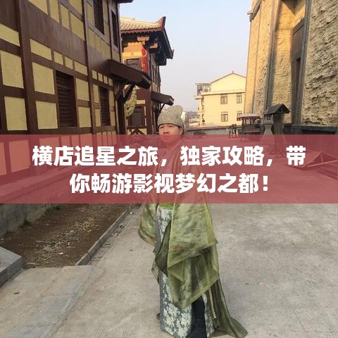 橫店追星之旅，獨家攻略，帶你暢游影視夢幻之都！