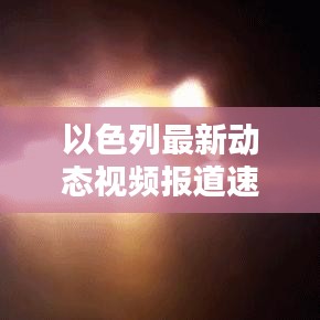 以色列最新動(dòng)態(tài)視頻報(bào)道速遞