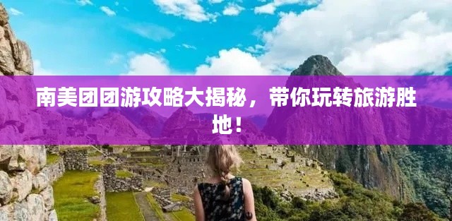 南美團(tuán)團(tuán)游攻略大揭秘，帶你玩轉(zhuǎn)旅游勝地！