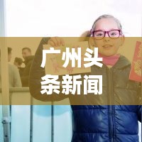 廣州頭條新聞最新粵語：今天廣州頭條新聞 