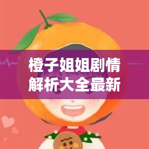 橙子姐姐劇情解析大全最新：橙子姐姐視頻解說 