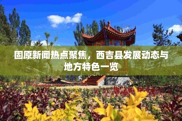 固原新聞熱點聚焦，西吉縣發(fā)展動態(tài)與地方特色一覽
